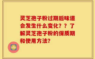 灵芝孢子粉过期后味道会发生什么变化？？了解灵芝孢子粉的保质期和使用方法？