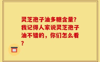 灵芝孢子油多糖含量？我记得人家说灵芝孢子油不错的，你们怎么看？