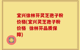 宜兴徐林芬灵芝孢子粉价格(宜兴灵芝孢子粉价格  徐林芬品质保障)