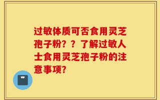 过敏体质可否食用灵芝孢子粉？？了解过敏人士食用灵芝孢子粉的注意事项？