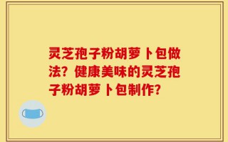 灵芝孢子粉胡萝卜包做法？健康美味的灵芝孢子粉胡萝卜包制作？