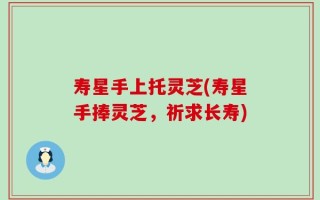 寿星手上托灵芝(寿星手捧灵芝，祈求长寿)