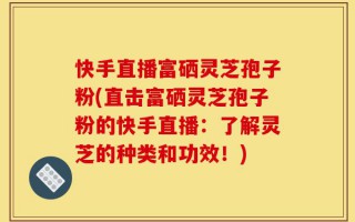 快手直播富硒灵芝孢子粉(直击富硒灵芝孢子粉的快手直播：了解灵芝的种类和功效！)