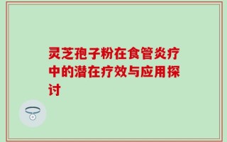 灵芝孢子粉在食管炎疗中的潜在疗效与应用探讨