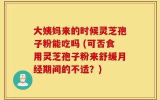大姨妈来的时候灵芝孢子粉能吃吗 (可否食用灵芝孢子粉来舒缓月经期间的不适？)