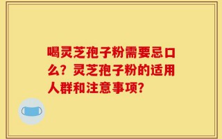 喝灵芝孢子粉需要忌口么？灵芝孢子粉的适用人群和注意事项？