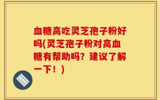 血糖高吃灵芝孢子粉好吗(灵芝孢子粉对高血糖有帮助吗？建议了解一下！)