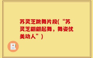 苏灵芝跳舞片段(“苏灵芝翩翩起舞，舞姿优美动人”)