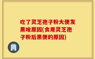 吃了灵芝孢子粉大便发黑啥原因(食用灵芝孢子粉后黑便的原因)