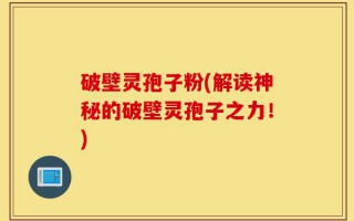 破壁灵孢子粉(解读神秘的破壁灵孢子之力！)