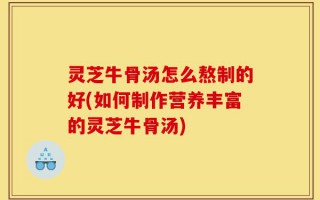 灵芝牛骨汤怎么熬制的好(如何制作营养丰富的灵芝牛骨汤)
