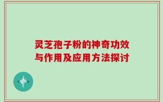 灵芝孢子粉的神奇功效与作用及应用方法探讨