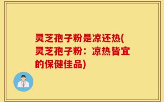 灵芝孢子粉是凉还热(灵芝孢子粉：凉热皆宜的保健佳品)