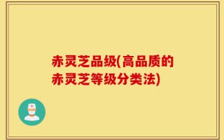 赤灵芝品级(高品质的赤灵芝等级分类法)