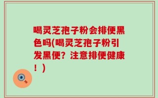 喝灵芝孢子粉会排便黑色吗(喝灵芝孢子粉引发黑便？注意排便健康！)