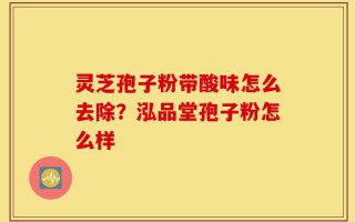 灵芝孢子粉带酸味怎么去除？泓品堂孢子粉怎么样