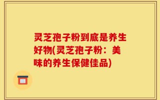 灵芝孢子粉到底是养生好物(灵芝孢子粉：美味的养生保健佳品)