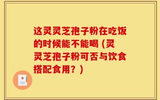 这灵灵芝孢子粉在吃饭的时候能不能喝 (灵灵芝孢子粉可否与饮食搭配食用？)