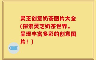 灵芝创意奶茶图片大全(探索灵芝奶茶世界，呈现丰富多彩的创意图片！)