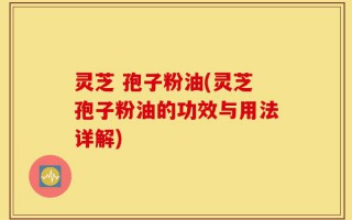 灵芝 孢子粉油(灵芝孢子粉油的功效与用法详解)