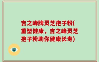 吉之峰牌灵芝孢子粉(重塑健康，吉之峰灵芝孢子粉助你健康长寿)