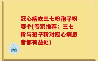 冠心病吃三七粉孢子粉哪个(专家推荐：三七粉与孢子粉对冠心病患者都有益处)