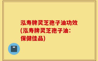 泓寿牌灵芝孢子油功效(泓寿牌灵芝孢子油：保健佳品)