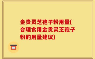 金贵灵芝孢子粉用量(合理食用金贵灵芝孢子粉的用量建议)
