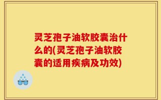 灵芝孢子油软胶囊治什么的(灵芝孢子油软胶囊的适用疾病及功效)