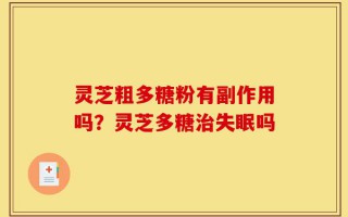 灵芝粗多糖粉有副作用吗？灵芝多糖治失眠吗