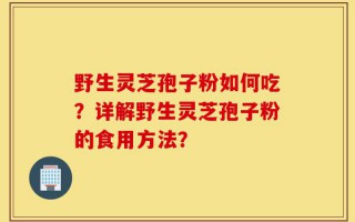 野生灵芝孢子粉如何吃？详解野生灵芝孢子粉的食用方法？