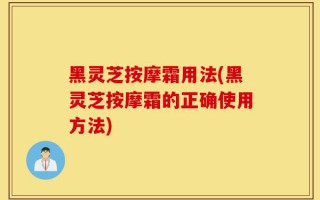 黑灵芝按摩霜用法(黑灵芝按摩霜的正确使用方法)