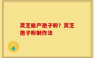 灵芝能产孢子粉？灵芝孢子粉制作法