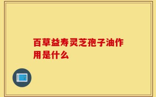 百草益寿灵芝孢子油作用是什么