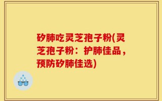 矽肺吃灵芝孢子粉(灵芝孢子粉：护肺佳品，预防矽肺佳选)
