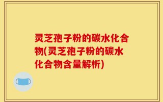 灵芝孢子粉的碳水化合物(灵芝孢子粉的碳水化合物含量解析)