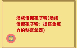 汤成倍健孢子粉(汤成倍健孢子粉：提高免疫力的秘密武器)