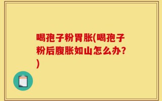 喝孢子粉胃胀(喝孢子粉后腹胀如山怎么办？)