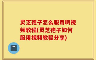 灵芝孢子怎么服用啊视频教程(灵芝孢子如何服用视频教程分享)