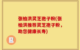 张柏洪灵芝孢子粉(张柏洪推荐灵芝孢子粉，助您健康长寿)