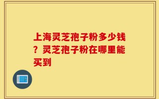 上海灵芝孢子粉多少钱？灵芝孢子粉在哪里能买到