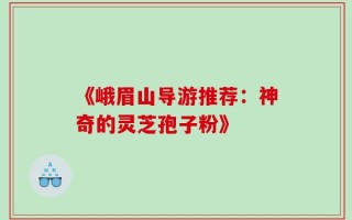《峨眉山导游推荐：神奇的灵芝孢子粉》