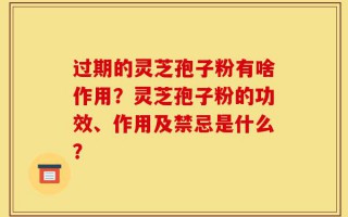 过期的灵芝孢子粉有啥作用？灵芝孢子粉的功效、作用及禁忌是什么？