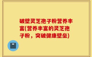 破壁灵芝孢子粉营养丰富(营养丰富的灵芝孢子粉，突破健康壁垒)