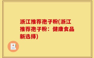 浙江推荐孢子粉(浙江推荐孢子粉：健康食品新选择)