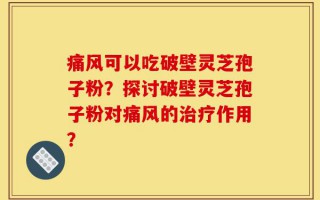 痛风可以吃破壁灵芝孢子粉？探讨破壁灵芝孢子粉对痛风的治疗作用？