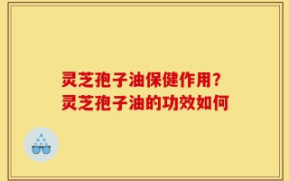 灵芝孢子油保健作用？灵芝孢子油的功效如何