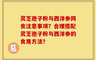 灵芝孢子粉与西洋参同食注意事项？合理搭配灵芝孢子粉与西洋参的食用方法？