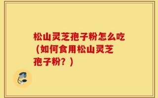 松山灵芝孢子粉怎么吃 (如何食用松山灵芝孢子粉？)