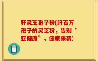 肝灵芝孢子粉(肝百万孢子的灵芝粉，告别“亚健康”，健康来袭)